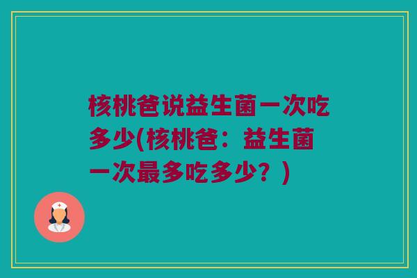 核桃爸说益生菌一次吃多少(核桃爸：益生菌一次最多吃多少？)