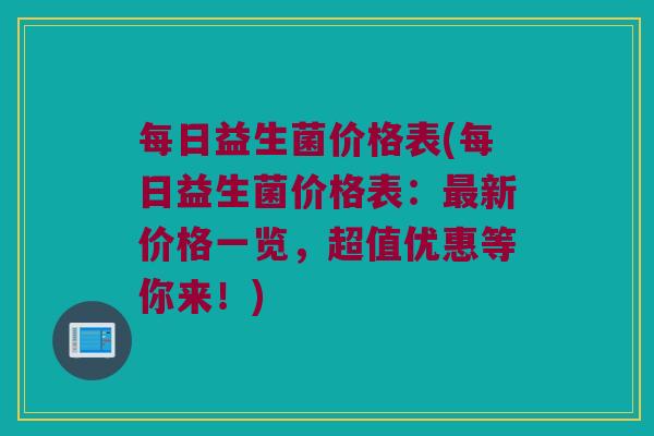 每日益生菌价格表(每日益生菌价格表：最新价格一览，超值优惠等你来！)