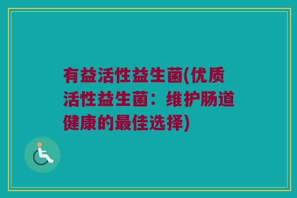 有益活性益生菌(优质活性益生菌：维护肠道健康的最佳选择)