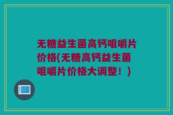 无糖益生菌高钙咀嚼片价格(无糖高钙益生菌咀嚼片价格大调整！)