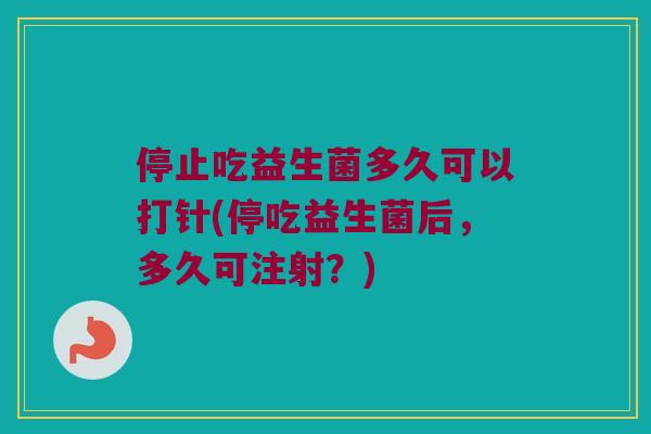 停止吃益生菌多久可以打针(停吃益生菌后，多久可注射？)