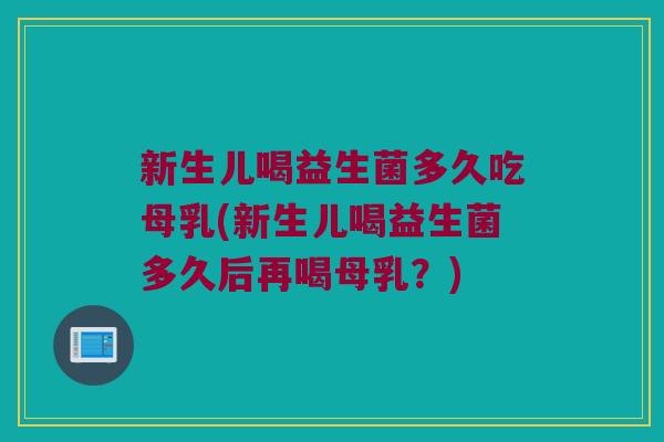 新生儿喝益生菌多久吃母乳(新生儿喝益生菌多久后再喝母乳？)