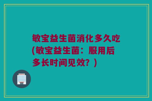 敏宝益生菌消化多久吃(敏宝益生菌：服用后多长时间见效？)