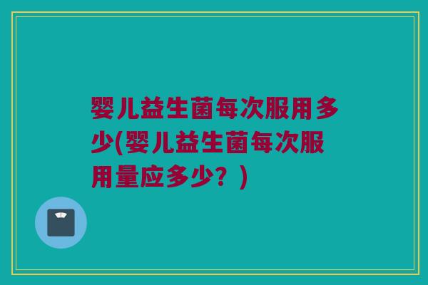婴儿益生菌每次服用多少(婴儿益生菌每次服用量应多少？)