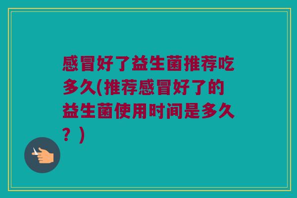 感冒好了益生菌推荐吃多久(推荐感冒好了的益生菌使用时间是多久？)