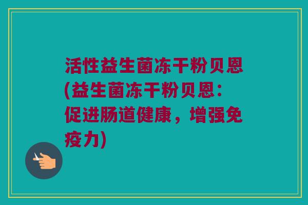 活性益生菌冻干粉贝恩(益生菌冻干粉贝恩：促进肠道健康，增强免疫力)