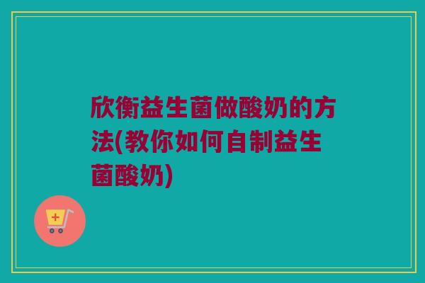欣衡益生菌做酸奶的方法(教你如何自制益生菌酸奶)