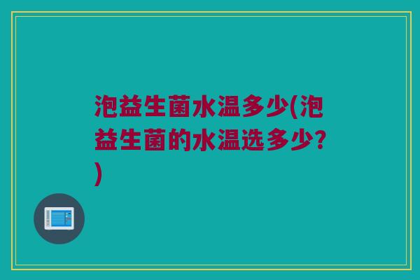 泡益生菌水温多少(泡益生菌的水温选多少？)