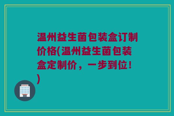 温州益生菌包装盒订制价格(温州益生菌包装盒定制价，一步到位！)