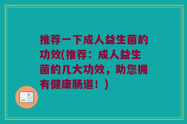 推荐一下成人益生菌的功效(推荐：成人益生菌的几大功效，助您拥有健康肠道！)