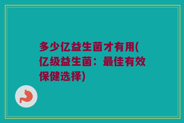 多少亿益生菌才有用(亿级益生菌：最佳有效保健选择)