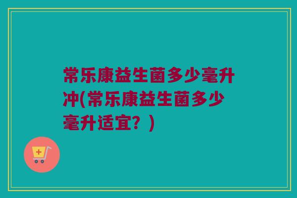常乐康益生菌多少毫升冲(常乐康益生菌多少毫升适宜？)