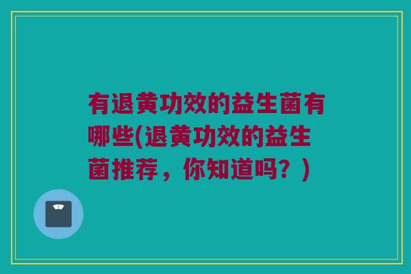 有退黄功效的益生菌有哪些(退黄功效的益生菌推荐，你知道吗？)