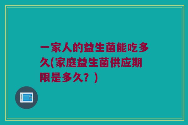 一家人的益生菌能吃多久(家庭益生菌供应期限是多久？)
