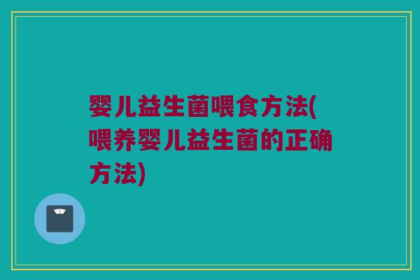 婴儿益生菌喂食方法(喂养婴儿益生菌的正确方法)