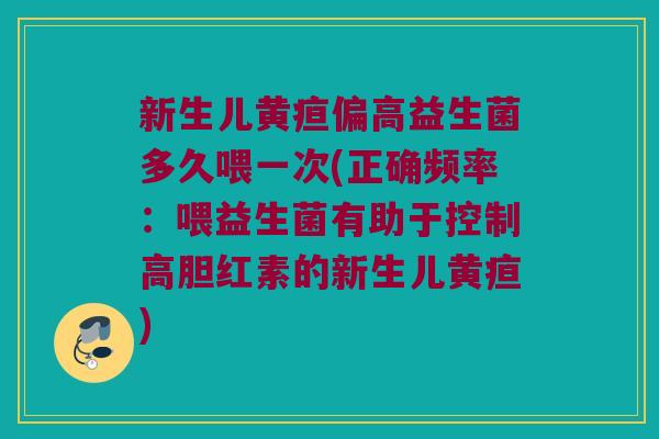 新生儿黄疸偏高益生菌多久喂一次(正确频率:喂益生菌有助于控制高胆红素的新生儿黄疸) 新生儿黄疸偏高益生菌多久喂一次(正确频率:喂益生菌有助于控制高胆红素的新生儿黄疸)