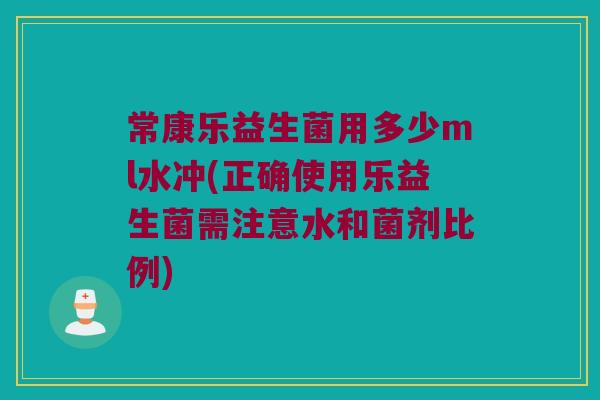 常康乐益生菌用多少ml水冲(正确使用乐益生菌需注意水和菌剂比例)