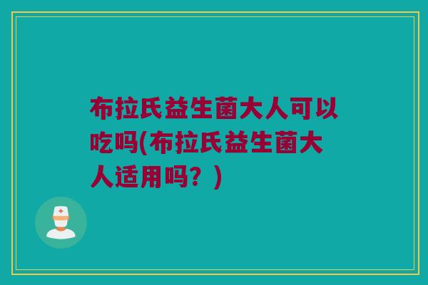 布拉氏益生菌大人可以吃吗(布拉氏益生菌大人适用吗？)