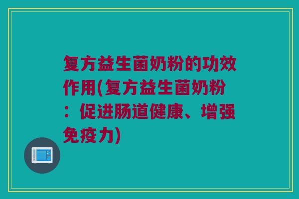 复方益生菌奶粉的功效作用(复方益生菌奶粉：促进肠道健康、增强免疫力)