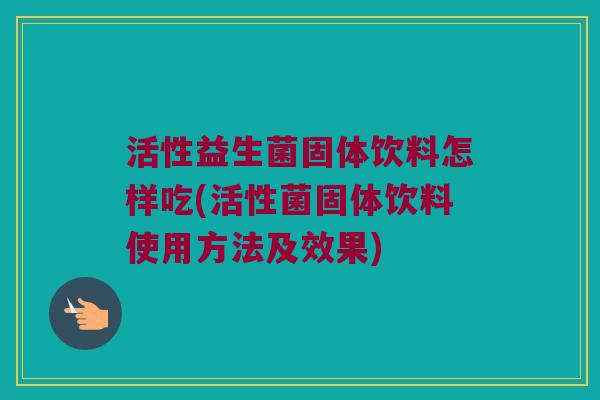 活性益生菌固体饮料怎样吃(活性菌固体饮料使用方法及效果)