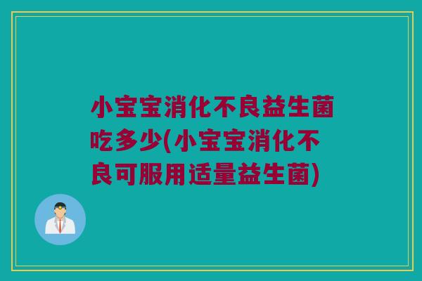 小宝宝消化不良益生菌吃多少(小宝宝消化不良可服用适量益生菌)
