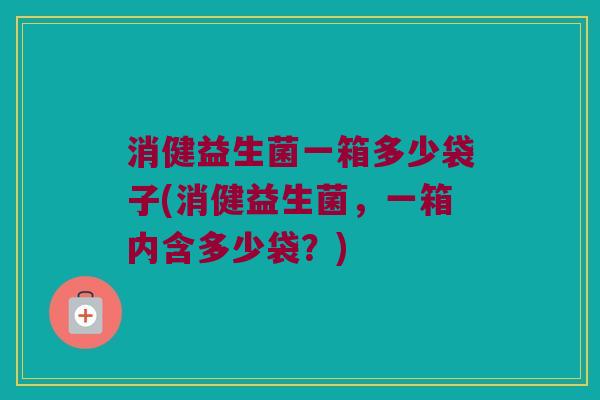 消健益生菌一箱多少袋子(消健益生菌，一箱内含多少袋？)