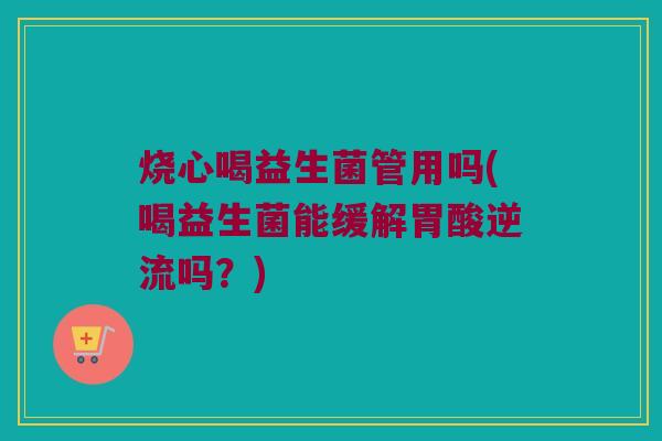 烧心喝益生菌管用吗(喝益生菌能缓解胃酸逆流吗？)