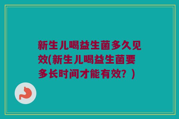 新生儿喝益生菌多久见效(新生儿喝益生菌要多长时间才能有效？)