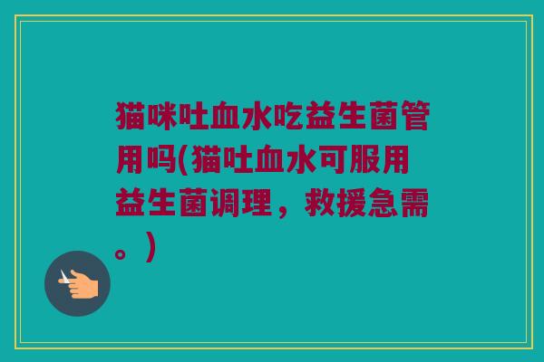 猫咪吐血水吃益生菌管用吗(猫吐血水可服用益生菌调理，救援急需。)