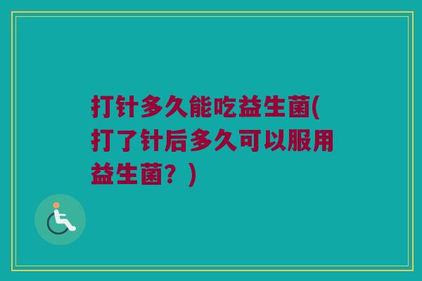 打针多久能吃益生菌(打了针后多久可以服用益生菌？)