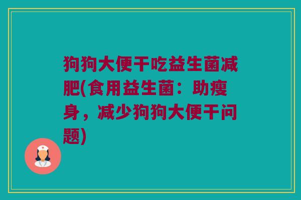狗狗大便干吃益生菌减肥(食用益生菌：助瘦身，减少狗狗大便干问题)