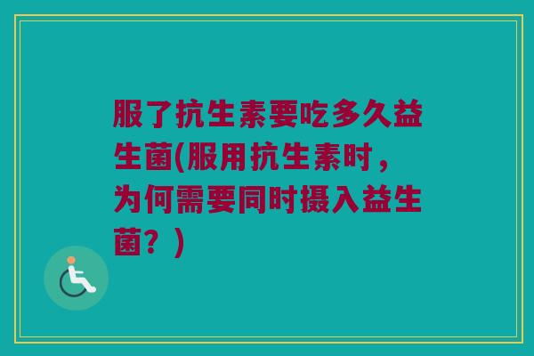 服了抗生素要吃多久益生菌(服用抗生素时，为何需要同时摄入益生菌？)