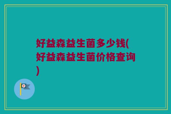 好益森益生菌多少钱(好益森益生菌价格查询)