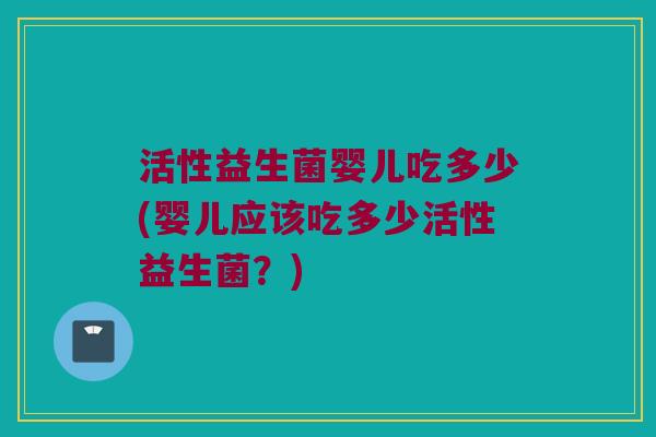 活性益生菌婴儿吃多少(婴儿应该吃多少活性益生菌？)
