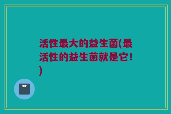 活性最大的益生菌(最活性的益生菌就是它！)