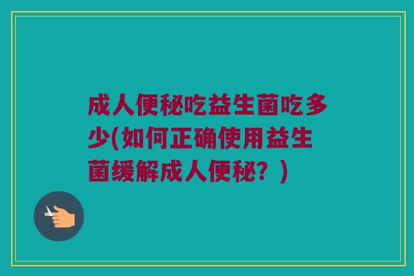 成人便秘吃益生菌吃多少(如何正确使用益生菌缓解成人便秘？)