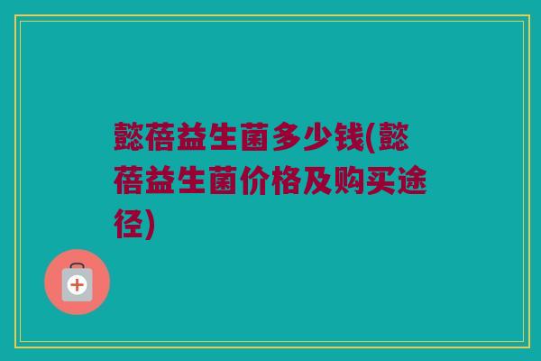 懿蓓益生菌多少钱(懿蓓益生菌价格及购买途径)