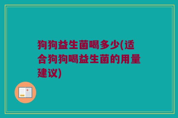 狗狗益生菌喝多少(适合狗狗喝益生菌的用量建议)