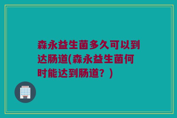 森永益生菌多久可以到达肠道(森永益生菌何时能达到肠道?) 森永益生菌多久可以到达肠道(森永益生菌何时能达到肠道?)