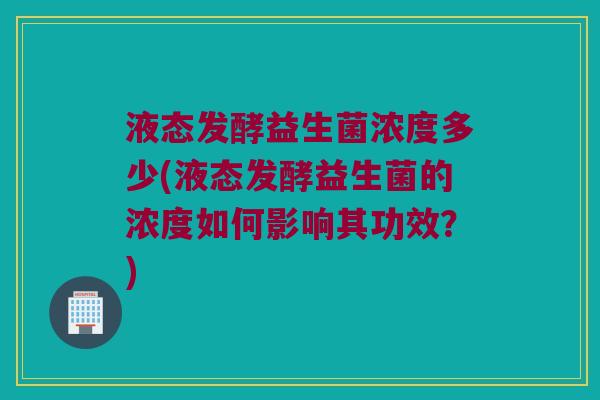 液态发酵益生菌浓度多少(液态发酵益生菌的浓度如何影响其功效？)