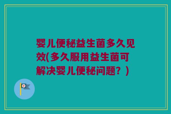 婴儿便秘益生菌多久见效(多久服用益生菌可解决婴儿便秘问题？)