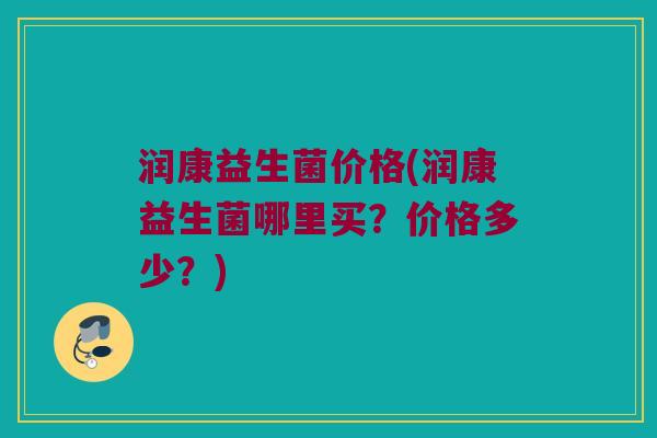 润康益生菌价格(润康益生菌哪里买？价格多少？)