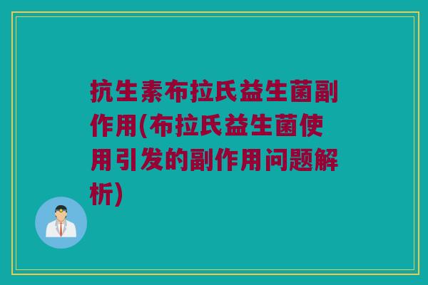 抗生素布拉氏益生菌副作用(布拉氏益生菌使用引发的副作用问题解析)