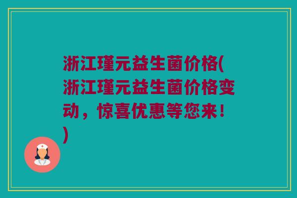 浙江瑾元益生菌价格(浙江瑾元益生菌价格变动，惊喜优惠等您来！)