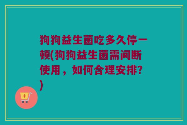狗狗益生菌吃多久停一顿(狗狗益生菌需间断使用，如何合理安排？)