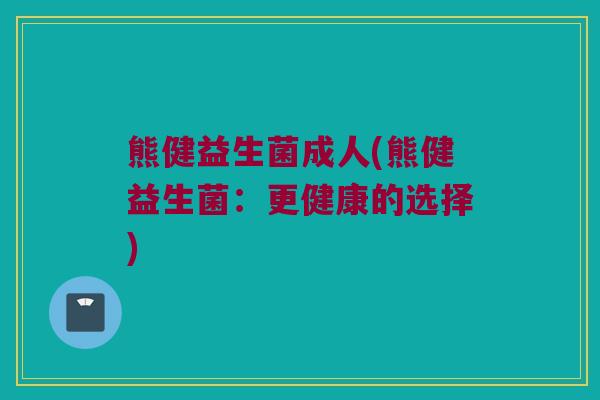 熊健益生菌成人(熊健益生菌：更健康的选择)