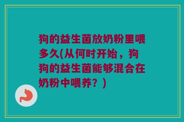 狗的益生菌放奶粉里喂多久(从何时开始，狗狗的益生菌能够混合在奶粉中喂养？)
