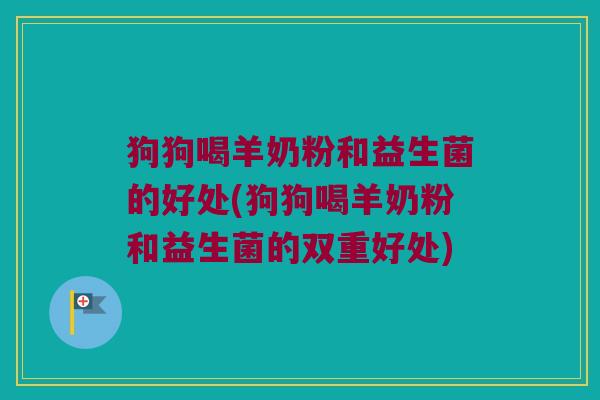 狗狗喝羊奶粉和益生菌的好处(狗狗喝羊奶粉和益生菌的双重好处) 狗狗喝羊奶粉和益生菌的好处(狗狗喝羊奶粉和益生菌的双重好处)