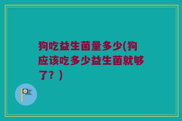 狗吃益生菌量多少(狗应该吃多少益生菌就够了？)