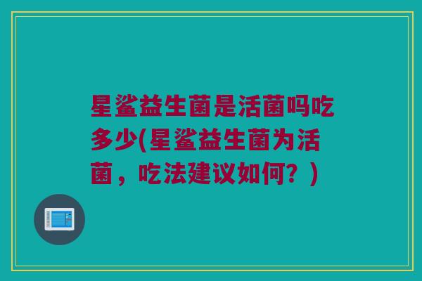 星鲨益生菌是活菌吗吃多少(星鲨益生菌为活菌，吃法建议如何？)